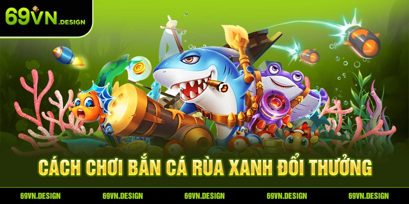 Bắn Cá Rùa Xanh - Siêu Phẩm Game Đổi Thưởng Hấp Dẫn Tại 69VN 4 Cách chơi Bắn Cá Rùa Xanh đổi thưởng.