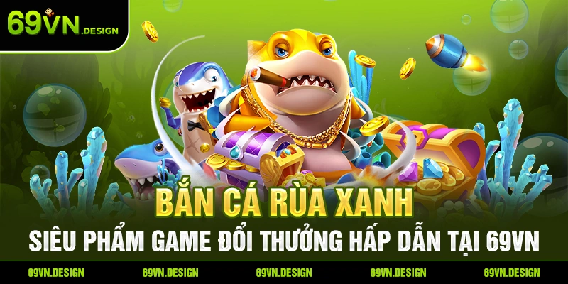 Bắn Cá Rùa Xanh – Siêu Phẩm Game Đổi Thưởng Hấp Dẫn Tại 69VN